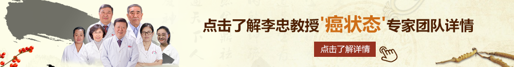 老头操屄北京御方堂李忠教授“癌状态”专家团队详细信息